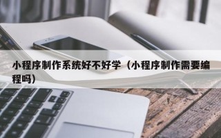 临猗小程序制作系统好不好学（小程序制作需要编程吗）