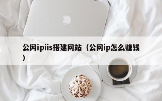 临猗公网ipiis搭建网站（公网ip怎么赚钱）