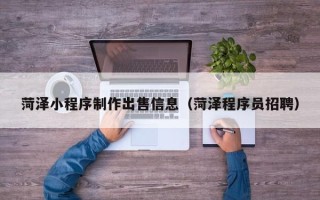 临猗菏泽小程序制作出售信息（菏泽程序员招聘）