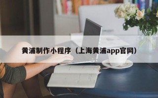 临猗黄浦制作小程序（上海黄浦app官网）