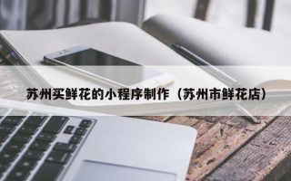 临猗苏州买鲜花的小程序制作（苏州市鲜花店）