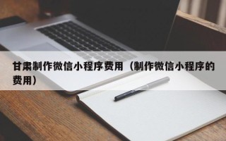 临猗甘肃制作微信小程序费用（制作微信小程序的费用）