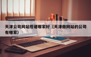 临猗天津公司网站搭建哪家好（天津做网站的公司有哪家）