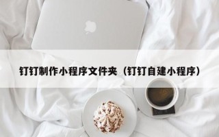 临猗钉钉制作小程序文件夹（钉钉自建小程序）