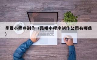 临猗呈贡小程序制作（昆明小程序制作公司有哪些）