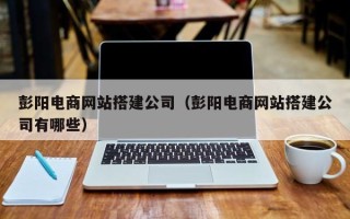临猗彭阳电商网站搭建公司（彭阳电商网站搭建公司有哪些）