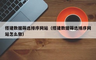 临猗搭建数据筛选排序网站（搭建数据筛选排序网站怎么做）