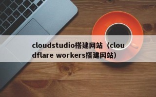 临猗cloudstudio搭建网站（cloudflare workers搭建网站）