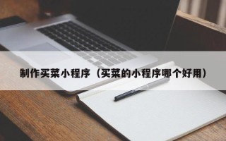 临猗制作买菜小程序（买菜的小程序哪个好用）