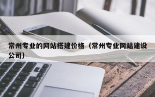 临猗常州专业的网站搭建价格（常州专业网站建设公司）