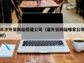 临猗长沙外贸网站搭建公司（建外贸网站哪家公司好）