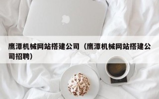 临猗鹰潭机械网站搭建公司（鹰潭机械网站搭建公司招聘）