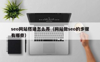 临猗seo网站搭建怎么弄（网站做seo的步骤有哪些）